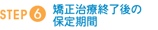 STEP6：矯正治療終了後の保定期間