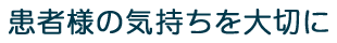 患者様の気持ちを大切に